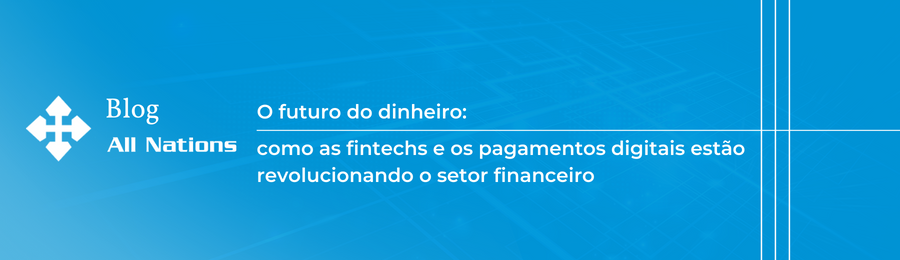 O futuro do dinheiro: como as fintechs e os pagamentos digitais estão revolucionando o setor financeiro